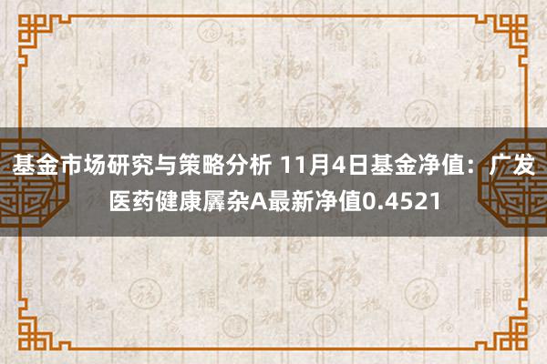 基金市场研究与策略分析 11月4日基金净值：广发医药健康羼杂A最新净值0.4521