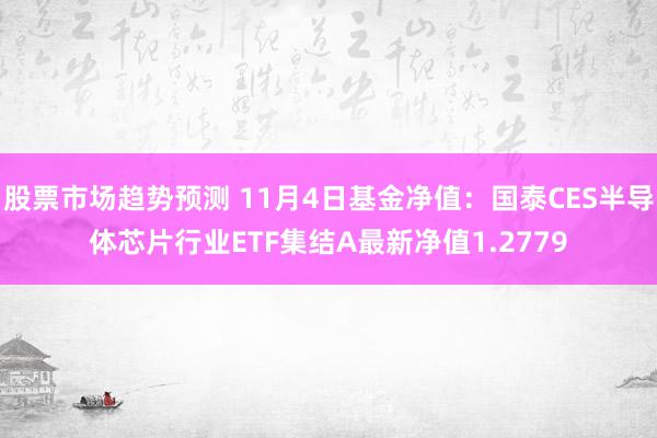 股票市场趋势预测 11月4日基金净值：国泰CES半导体芯片行业ETF集结A最新净值1.2779