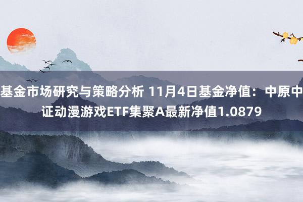 基金市场研究与策略分析 11月4日基金净值：中原中证动漫游戏ETF集聚A最新净值1.0879