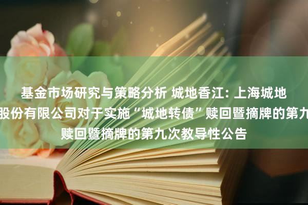 基金市场研究与策略分析 城地香江: 上海城地香江数据科技股份有限公司对于实施“城地转债”赎回暨摘牌的第九次教导性公告