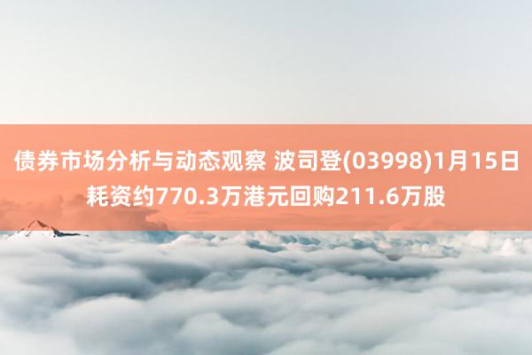 债券市场分析与动态观察 波司登(03998)1月15日耗资约770.3万港元回购211.6万股