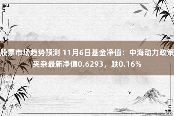 股票市场趋势预测 11月6日基金净值：中海动力政策夹杂最新净值0.6293，跌0.16%