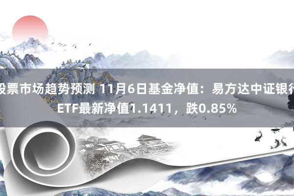 股票市场趋势预测 11月6日基金净值：易方达中证银行ETF最新净值1.1411，跌0.85%