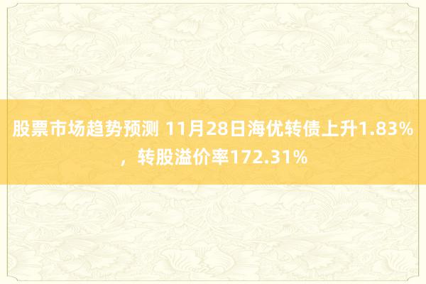 股票市场趋势预测 11月28日海优转债上升1.83%，转股溢价率172.31%