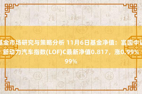 基金市场研究与策略分析 11月6日基金净值：富国中证新动力汽车指数(LOF)C最新净值0.817，涨0.99%