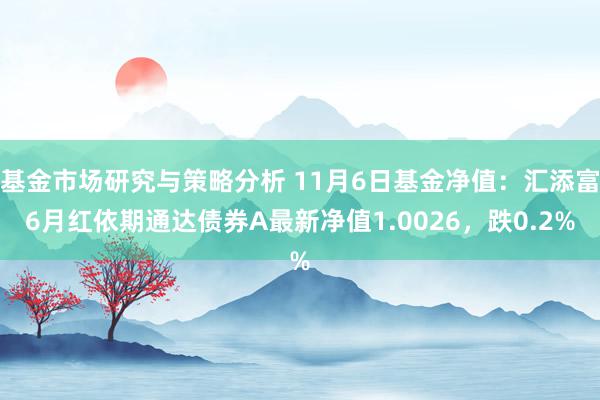 基金市场研究与策略分析 11月6日基金净值：汇添富6月红依期通达债券A最新净值1.0026，跌0.2%