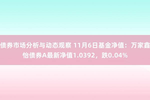 债券市场分析与动态观察 11月6日基金净值：万家鑫怡债券A最新净值1.0392，跌0.04%