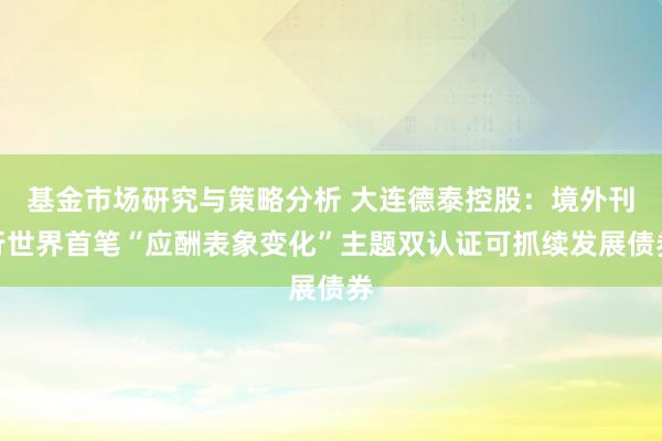 基金市场研究与策略分析 大连德泰控股：境外刊行世界首笔“应酬表象变化”主题双认证可抓续发展债券