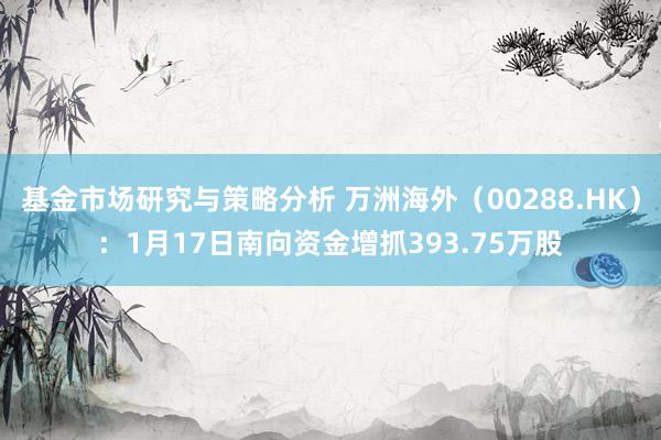 基金市场研究与策略分析 万洲海外（00288.HK）：1月17日南向资金增抓393.75万股