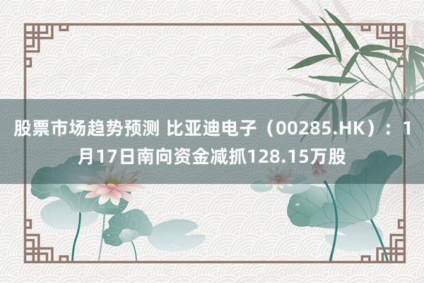 股票市场趋势预测 比亚迪电子（00285.HK）：1月17日南向资金减抓128.15万股