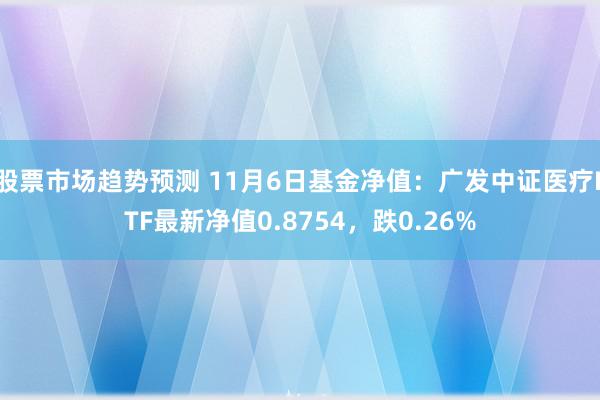 股票市场趋势预测 11月6日基金净值：广发中证医疗ETF最新净值0.8754，跌0.26%