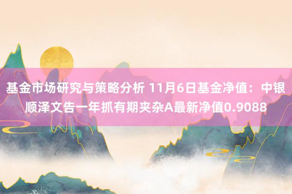 基金市场研究与策略分析 11月6日基金净值：中银顺泽文告一年抓有期夹杂A最新净值0.9088