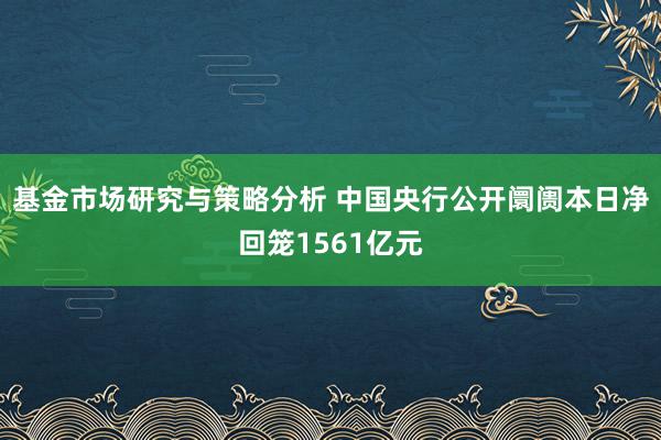 基金市场研究与策略分析 中国央行公开阛阓本日净回笼1561亿元