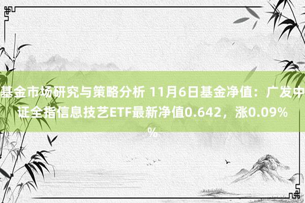 基金市场研究与策略分析 11月6日基金净值：广发中证全指信息技艺ETF最新净值0.642，涨0.09%