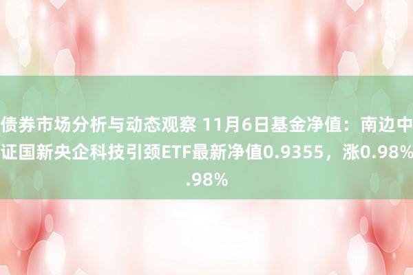 债券市场分析与动态观察 11月6日基金净值：南边中证国新央企科技引颈ETF最新净值0.9355，涨0.98%