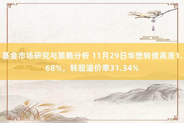 基金市场研究与策略分析 11月29日华懋转债高涨1.68%，转股溢价率31.34%