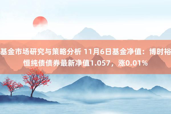 基金市场研究与策略分析 11月6日基金净值：博时裕恒纯债债券最新净值1.057，涨0.01%