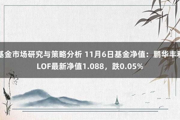 基金市场研究与策略分析 11月6日基金净值：鹏华丰利LOF最新净值1.088，跌0.05%