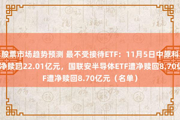 股票市场趋势预测 最不受接待ETF：11月5日中原科创50ETF遭净赎回22.01亿元，国联安半导体ETF遭净赎回8.70亿元（名单）