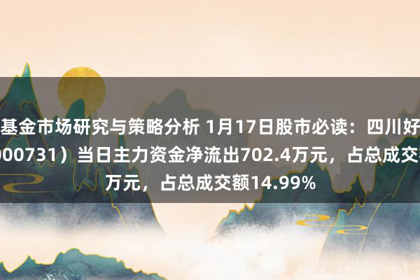 基金市场研究与策略分析 1月17日股市必读：四川好意思丰（000731）当日主力资金净流出702.4万元，占总成交额14.99%