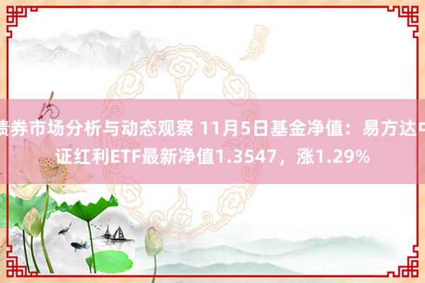 债券市场分析与动态观察 11月5日基金净值：易方达中证红利ETF最新净值1.3547，涨1.29%