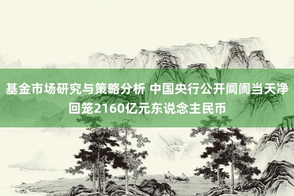 基金市场研究与策略分析 中国央行公开阛阓当天净回笼2160亿元东说念主民币