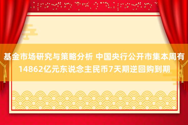 基金市场研究与策略分析 中国央行公开市集本周有14862亿元东说念主民币7天期逆回购到期