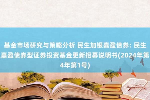 基金市场研究与策略分析 民生加银嘉盈债券: 民生加银嘉盈债券型证券投资基金更新招募说明书(2024年第1号)