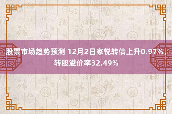 股票市场趋势预测 12月2日家悦转债上升0.97%，转股溢价率32.49%