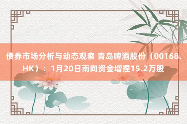 债券市场分析与动态观察 青岛啤酒股份（00168.HK）：1月20日南向资金增捏15.2万股