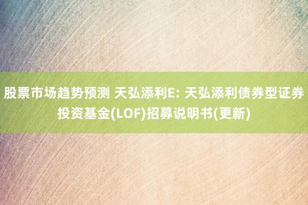 股票市场趋势预测 天弘添利E: 天弘添利债券型证券投资基金(LOF)招募说明书(更新)