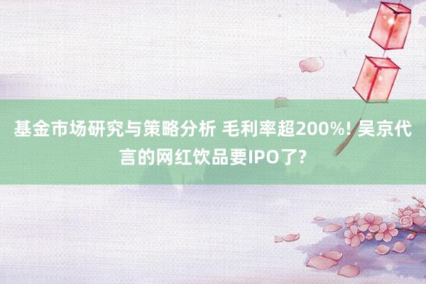 基金市场研究与策略分析 毛利率超200%! 吴京代言的网红饮品要IPO了?