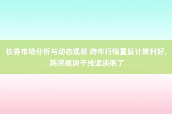 债券市场分析与动态观察 跨年行情重复计策利好, 耗尽板块干线坚决明了