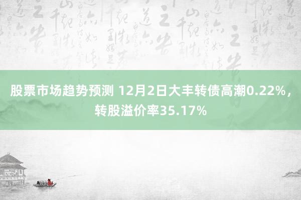 股票市场趋势预测 12月2日大丰转债高潮0.22%，转股溢价率35.17%