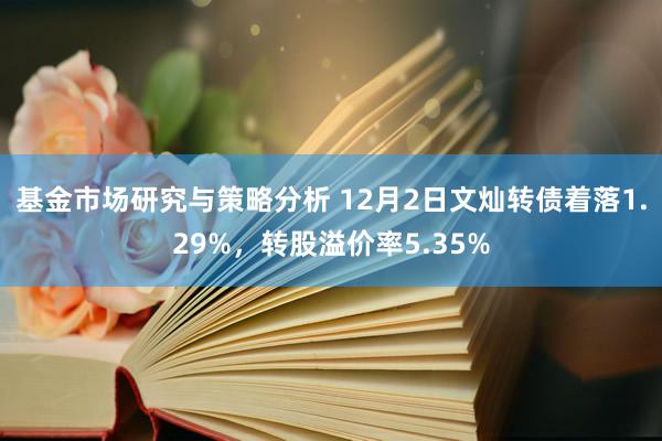 基金市场研究与策略分析 12月2日文灿转债着落1.29%，转股溢价率5.35%