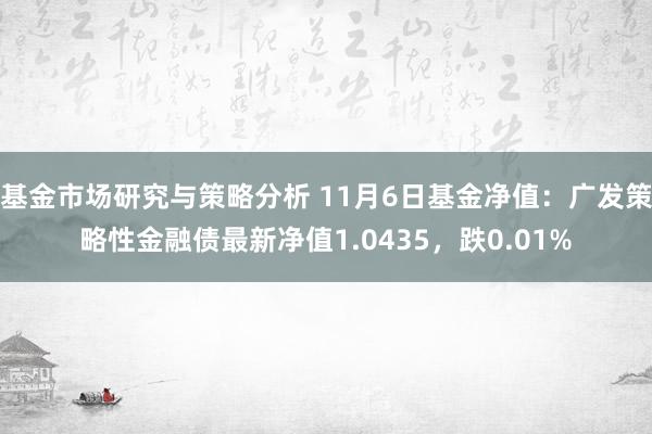 基金市场研究与策略分析 11月6日基金净值：广发策略性金融债最新净值1.0435，跌0.01%