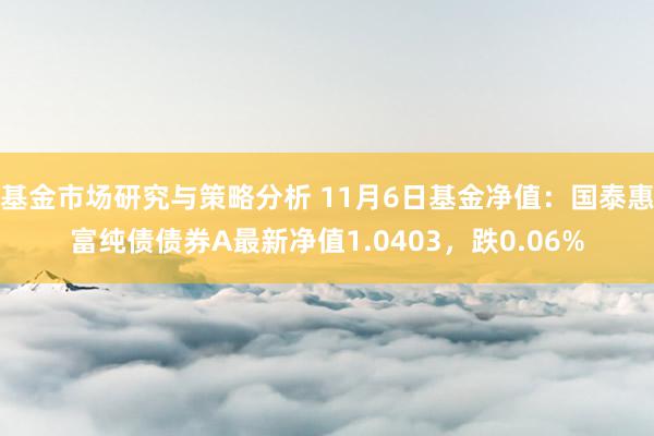 基金市场研究与策略分析 11月6日基金净值：国泰惠富纯债债券A最新净值1.0403，跌0.06%