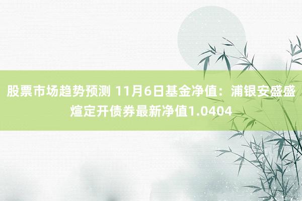 股票市场趋势预测 11月6日基金净值：浦银安盛盛煊定开债券最新净值1.0404