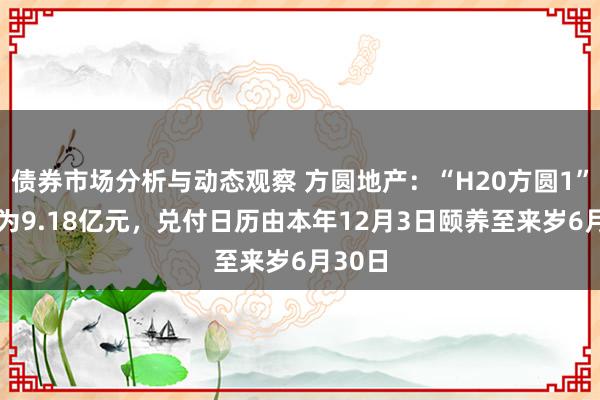 债券市场分析与动态观察 方圆地产：“H20方圆1” 余额为9.18亿元，兑付日历由本年12月3日颐养至来岁6月30日