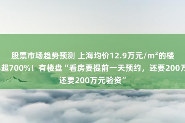 股票市场趋势预测 上海均价12.9万元/m²的楼盘认购率超700%！有楼盘“看房要提前一天预约，还要200万元验资”