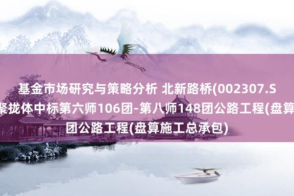 基金市场研究与策略分析 北新路桥(002307.SZ)：子公司聚拢体中标第六师106团-第八师148团公路工程(盘算施工总承包)