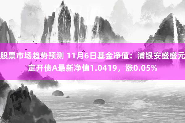 股票市场趋势预测 11月6日基金净值：浦银安盛盛元定开债A最新净值1.0419，涨0.05%