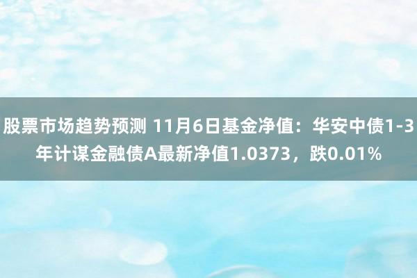 股票市场趋势预测 11月6日基金净值：华安中债1-3年计谋金融债A最新净值1.0373，跌0.01%