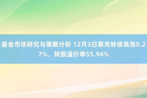 基金市场研究与策略分析 12月3日莱克转债高涨0.27%，转股溢价率55.94%