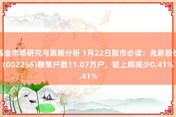 基金市场研究与策略分析 1月22日股市必读：兆新股份(002256)鞭策户数11.07万户，较上期减少0.41%