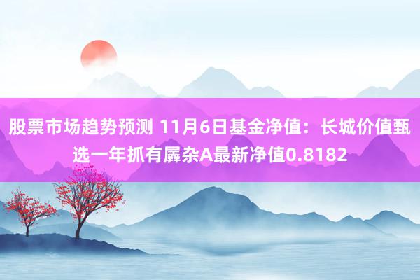 股票市场趋势预测 11月6日基金净值：长城价值甄选一年抓有羼杂A最新净值0.8182