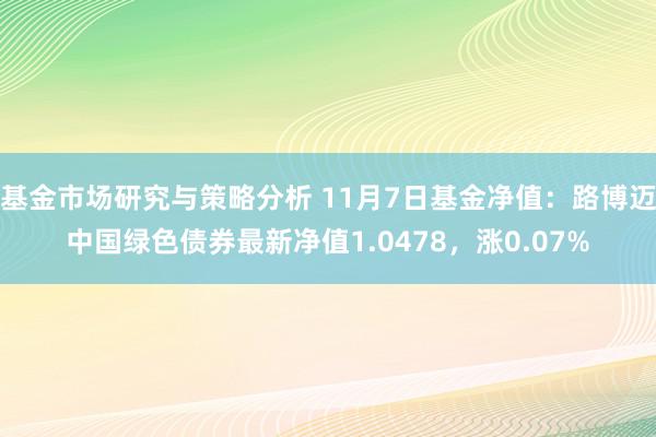 基金市场研究与策略分析 11月7日基金净值：路博迈中国绿色债券最新净值1.0478，涨0.07%