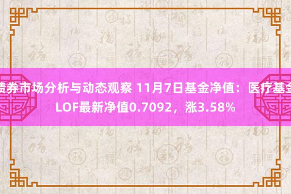 债券市场分析与动态观察 11月7日基金净值：医疗基金LOF最新净值0.7092，涨3.58%