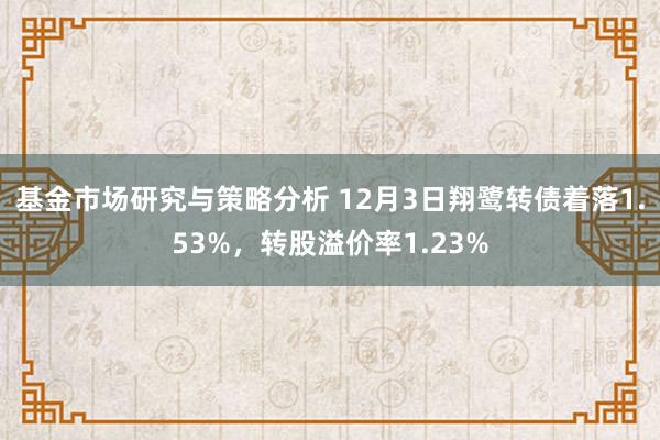 基金市场研究与策略分析 12月3日翔鹭转债着落1.53%，转股溢价率1.23%