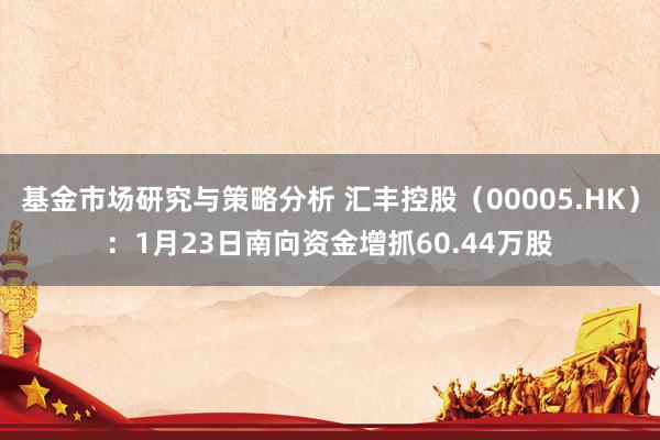 基金市场研究与策略分析 汇丰控股（00005.HK）：1月23日南向资金增抓60.44万股